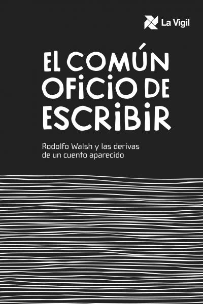 El común oficio de escribir - Rodolfo Walsh y las derivas de un cuento aparecido Editorial Biblioteca, 2021