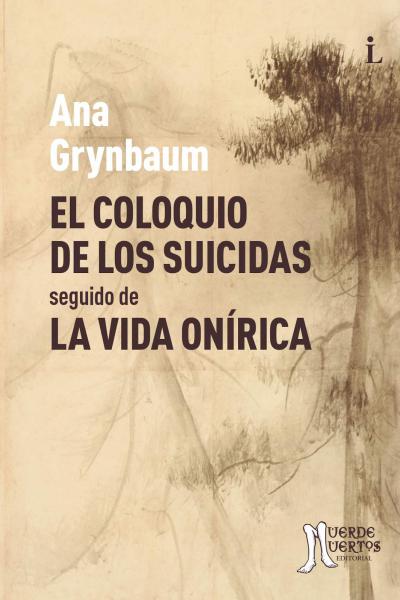 El coloquio de los suicidas (seguido de La vida onírica) (2019) de Ana Grynbaum. Novelas. 192 páginas. 20x14. ISBN 978-987-46507-9-5 PVP: $800. Stock: 50.