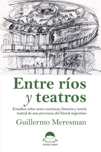 ENTRE RÍOS Y TEATROS Estudios sobre artes escénicas, historia y teoría teatral de una provincia del litoral argentino. Guillermo Meresman
