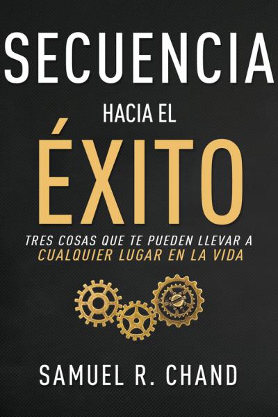 SECUENCIA HACIA EL ÉXITO, TRES COSAS QUE TE PUEDEN LLEVAR A CUALQUIER LUGAR EN LA VIDA de Samuel R. Chand