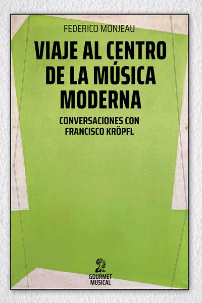 Viaje al centro de la música moderna. Conversaciones con Francisco Kröpfl