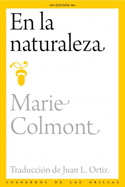 Bajo el título En la naturaleza, la escritora francesa Marie Colmont (1895-1938) publicó en el semanario parisino Vendredi una serie de notas que destacaban un altísimo y generoso pensamiento, una sensibilidad alerta y un estilo de los más precisos y dúctiles que se hayan dado para poner en valor la experiencia recogida en el contacto íntimo con las cosas y los aspectos más celosos de la tierra y de los cielos. Como anhela Juan L. Ortiz, su traductor, quizás estas páginas ayuden a sentir y observar la natur