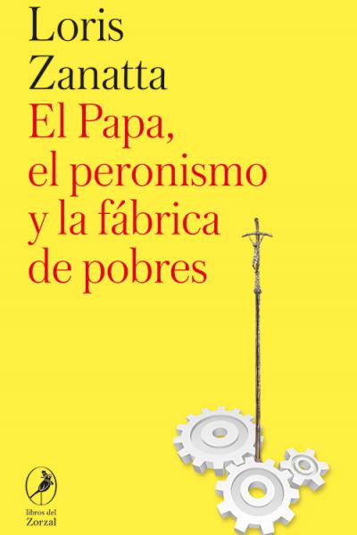 El Papa, el peronismo y la fábrica de pobres, de Loris Zanatta 