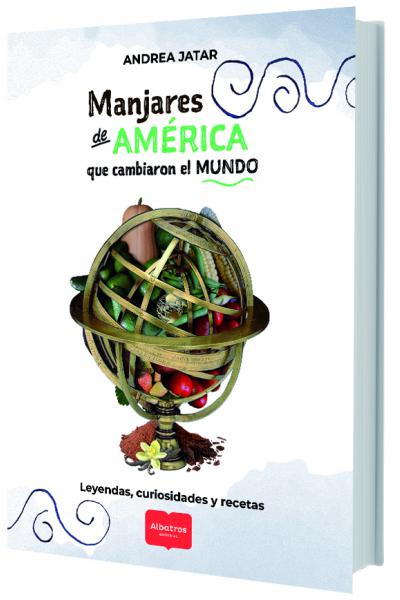 Manjares de América que cambiaron el mundo - leyendas, curiosidades y recetas - Andrea Jatar