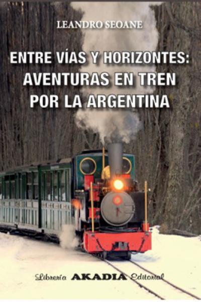 Entre Vías Y Horizontes. Aventuras en tren por la Argentina - Seoane Leandro