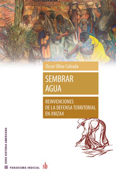 Sembrar agua. Reinvenciones de la defensa territorial en Xnizaa, de Oscar Ulloa