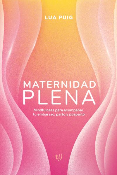 Maternidad plena: Mindfulness para acompañar tu embarazo, parto y posparto